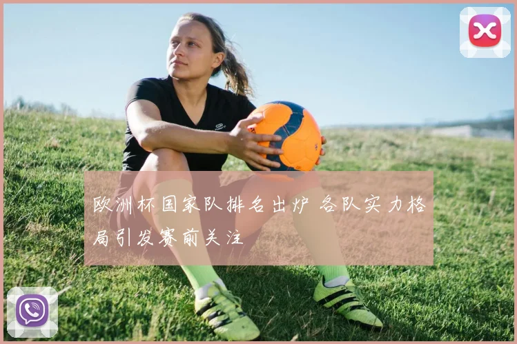 欧洲杯国家队排名出炉 各队实力格局引发赛前关注