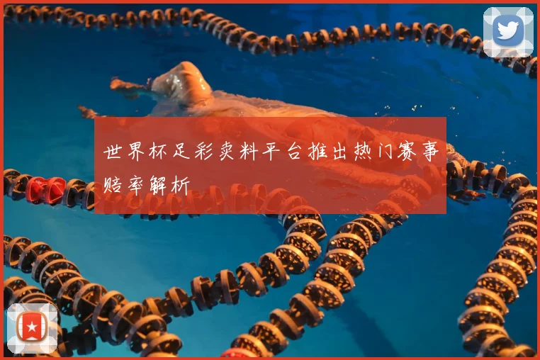 世界杯足彩卖料平台推出热门赛事赔率解析