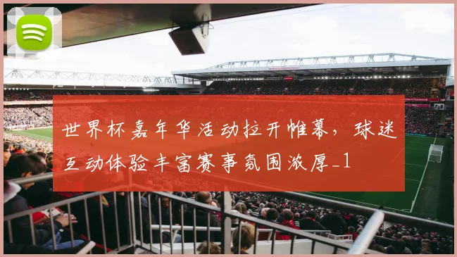 世界杯嘉年华活动拉开帷幕,球迷互动体验丰富赛事氛围浓厚_1