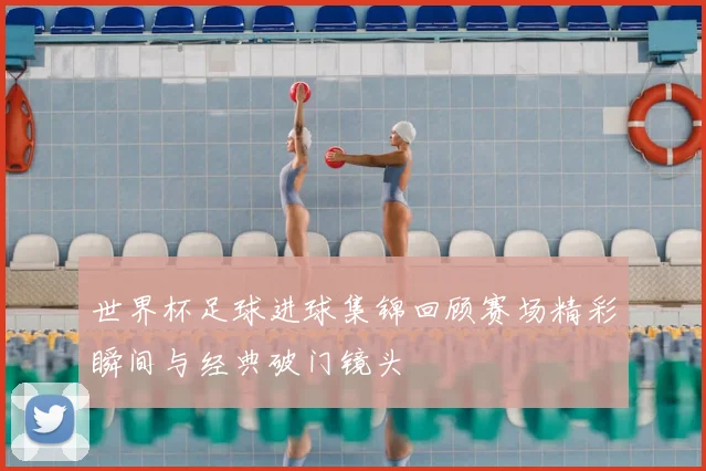 世界杯足球进球集锦回顾赛场精彩瞬间与经典破门镜头