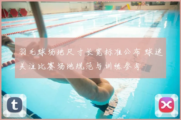 羽毛球场地尺寸长宽标准公布 球迷关注比赛场地规范与训练参考