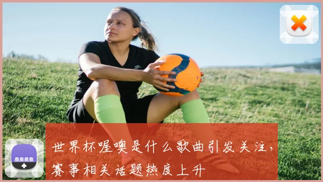 世界杯喔噢是什么歌曲引发关注,赛事相关话题热度上升