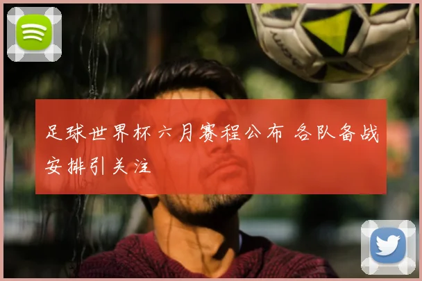 足球世界杯六月赛程公布 各队备战安排引关注