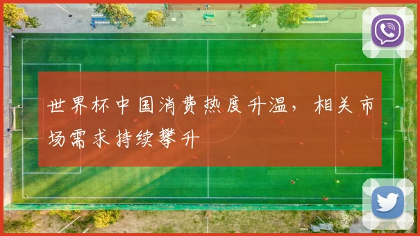 世界杯中国消费热度升温，相关市场需求持续攀升