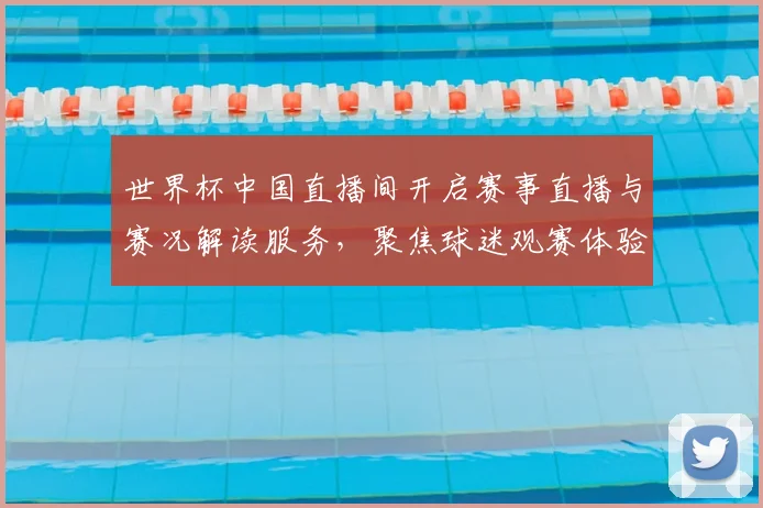 世界杯中国直播间开启赛事直播与赛况解读服务，聚焦球迷观赛体验