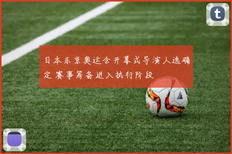 日本东京奥运会开幕式导演人选确定 赛事筹备进入执行阶段