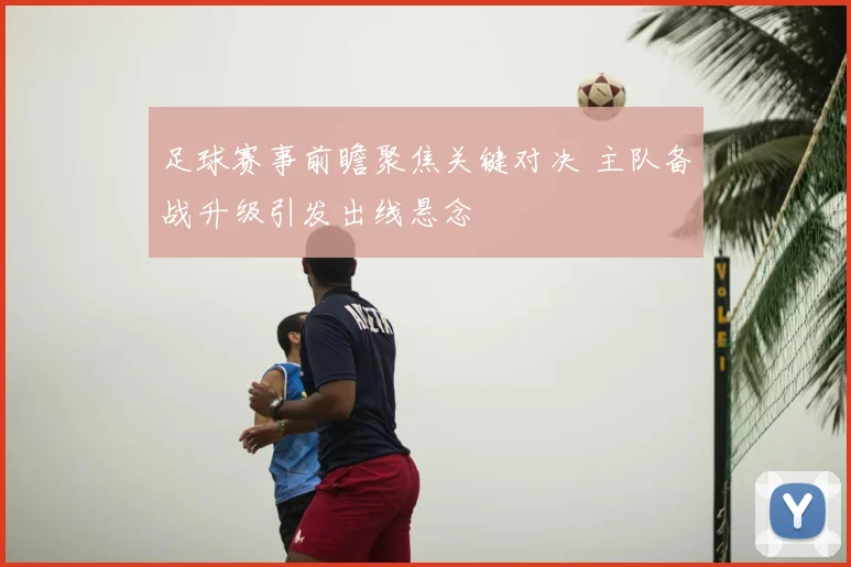 足球赛事前瞻聚焦关键对决 主队备战升级引发出线悬念