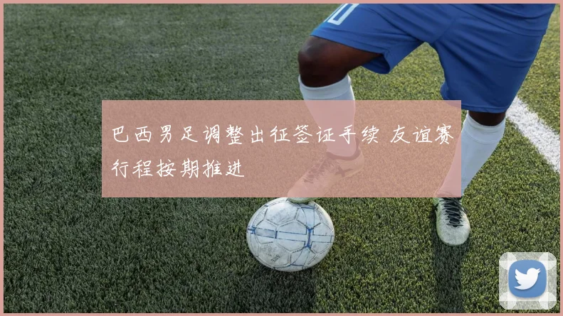 巴西男足调整出征签证手续 友谊赛行程按期推进