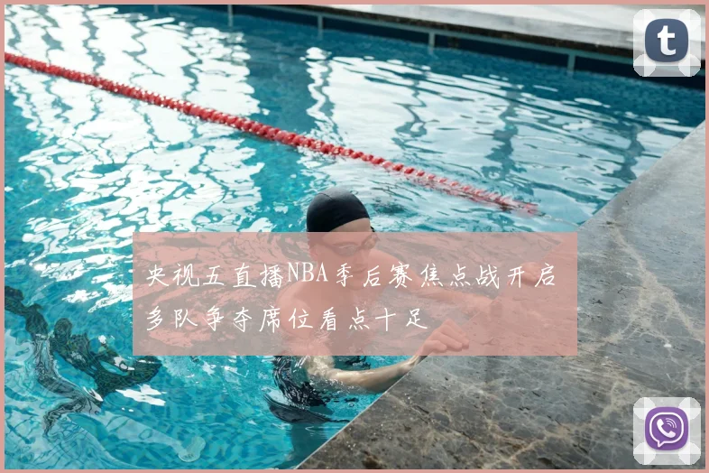 央视五直播NBA季后赛焦点战开启 多队争夺席位看点十足