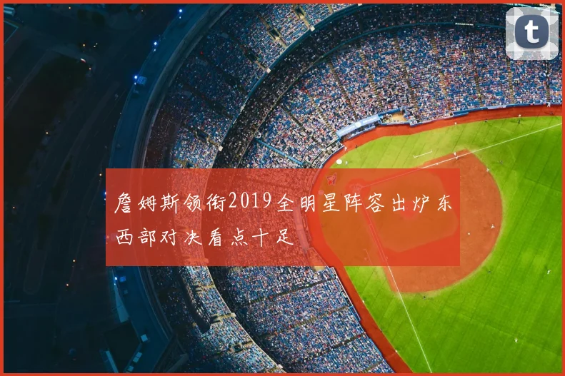 詹姆斯领衔2019全明星阵容出炉东西部对决看点十足