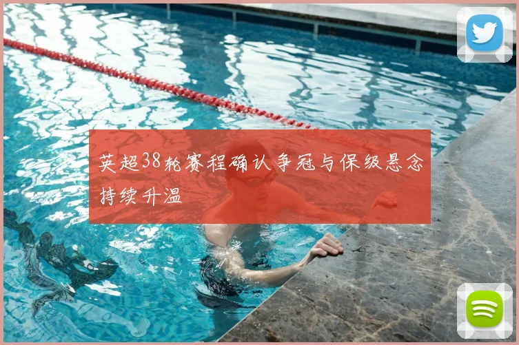英超38轮赛程确认争冠与保级悬念持续升温