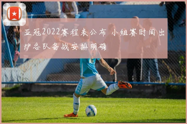 亚冠2022赛程表公布 小组赛时间出炉各队备战安排明确