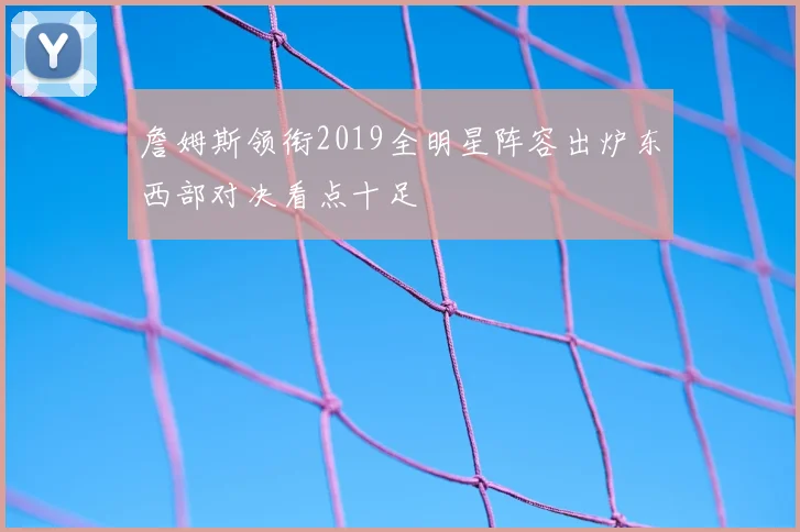 詹姆斯领衔2019全明星阵容出炉东西部对决看点十足