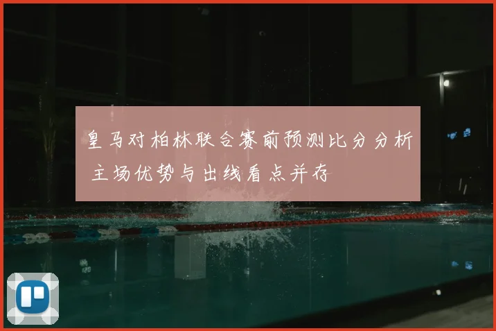 皇马对柏林联合赛前预测比分分析 主场优势与出线看点并存