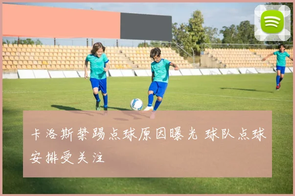 卡洛斯禁踢点球原因曝光 球队点球安排受关注