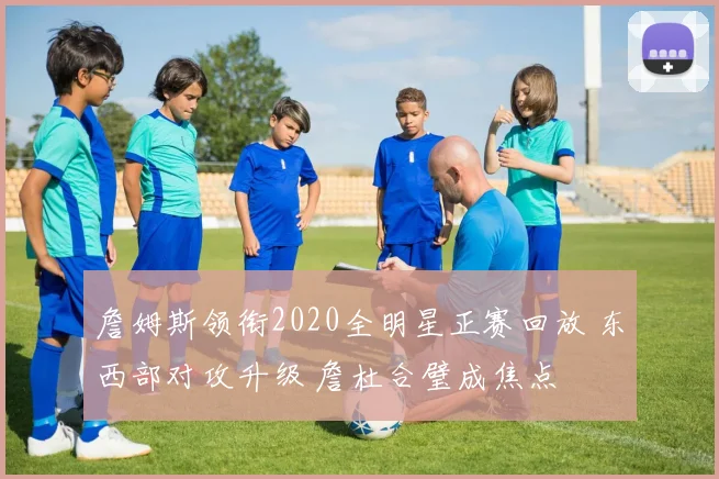 詹姆斯领衔2020全明星正赛回放 东西部对攻升级 詹杜合璧成焦点