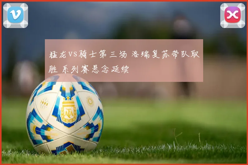 猛龙vs骑士第三场 洛瑞复苏带队取胜 系列赛悬念延续