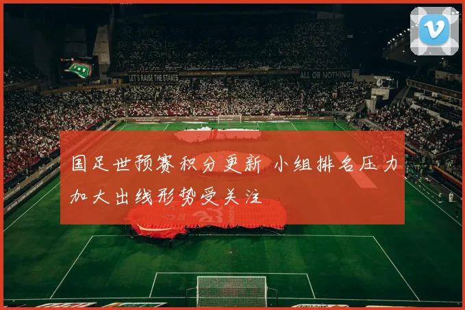 国足世预赛积分更新 小组排名压力加大出线形势受关注