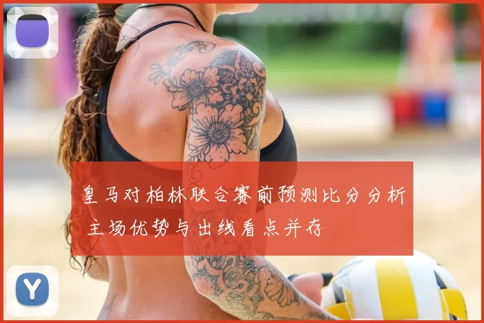 皇马对柏林联合赛前预测比分分析 主场优势与出线看点并存