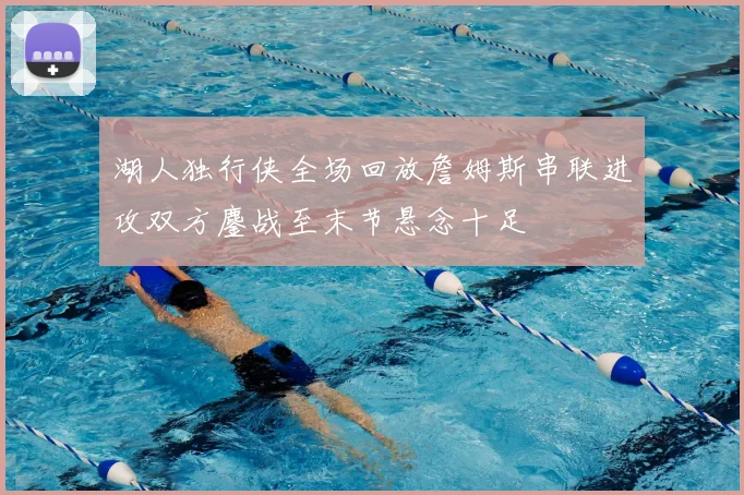湖人独行侠全场回放詹姆斯串联进攻双方鏖战至末节悬念十足