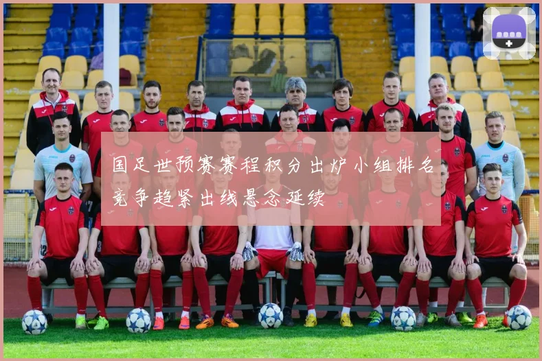 国足世预赛赛程积分出炉小组排名竞争趋紧出线悬念延续