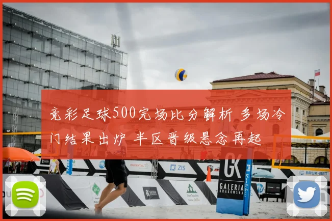 竞彩足球500完场比分解析 多场冷门结果出炉 半区晋级悬念再起