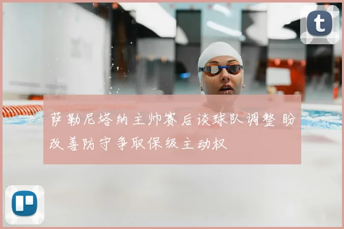 萨勒尼塔纳主帅赛后谈球队调整 盼改善防守争取保级主动权