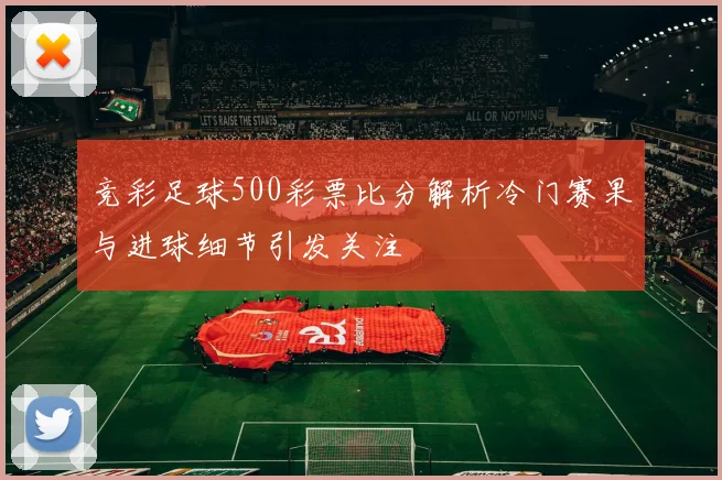 竞彩足球500彩票比分解析冷门赛果与进球细节引发关注