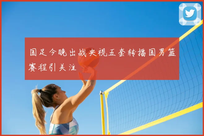 国足今晚出战央视五套转播国男篮赛程引关注