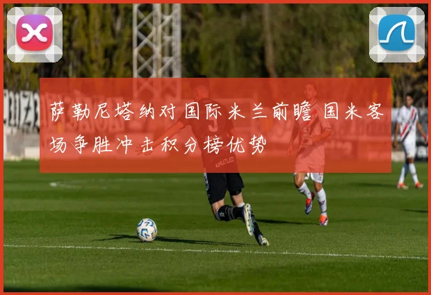 萨勒尼塔纳对国际米兰前瞻 国米客场争胜冲击积分榜优势