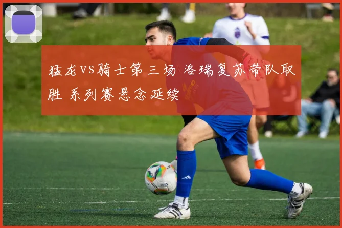 猛龙vs骑士第三场 洛瑞复苏带队取胜 系列赛悬念延续