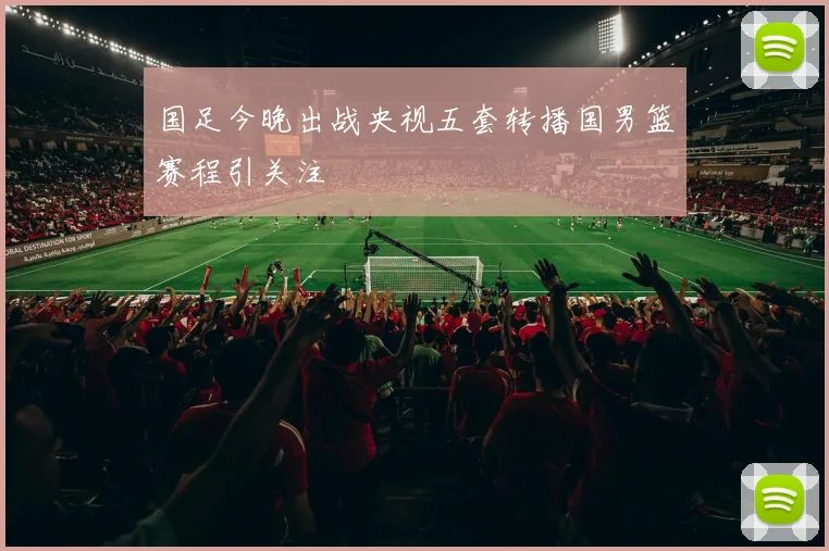 国足今晚出战央视五套转播国男篮赛程引关注