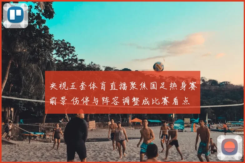 央视五套体育直播聚焦国足热身赛前景 伤停与阵容调整成比赛看点
