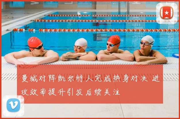 曼城对阵凯尔特人完成热身对决 进攻效率提升引发后续关注