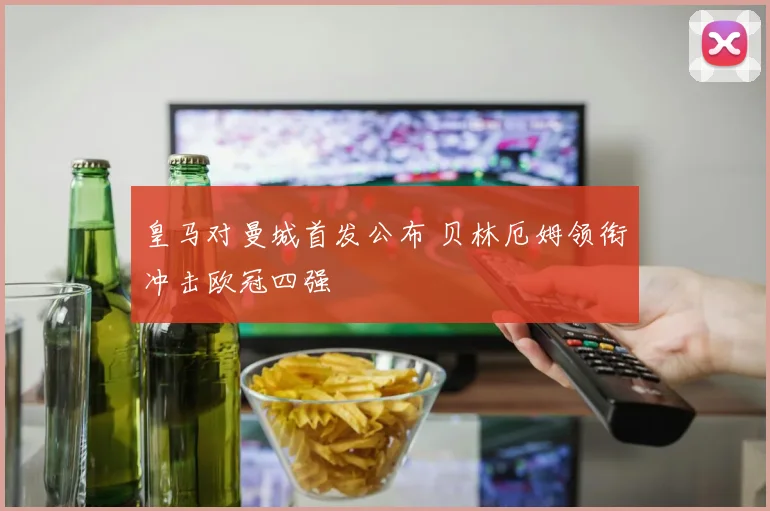皇马对曼城首发公布 贝林厄姆领衔冲击欧冠四强