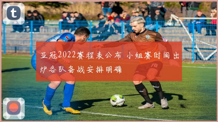 亚冠2022赛程表公布 小组赛时间出炉各队备战安排明确
