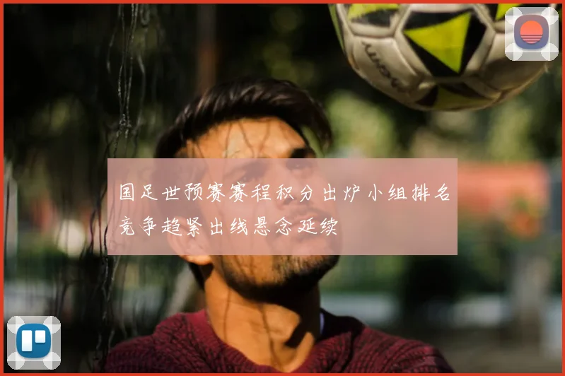 国足世预赛赛程积分出炉小组排名竞争趋紧出线悬念延续