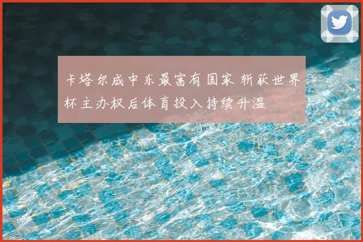 卡塔尔成中东最富有国家 斩获世界杯主办权后体育投入持续升温
